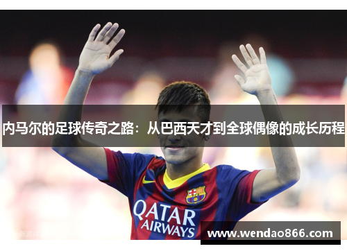 内马尔的足球传奇之路：从巴西天才到全球偶像的成长历程