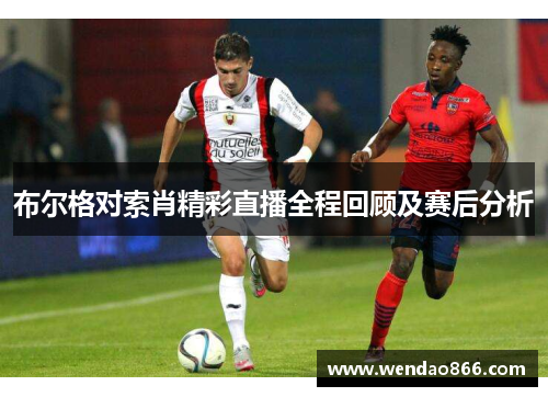 布尔格对索肖精彩直播全程回顾及赛后分析