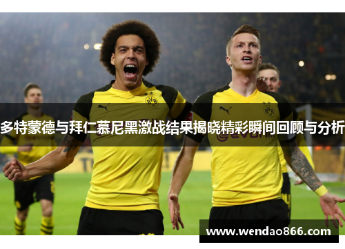 多特蒙德与拜仁慕尼黑激战结果揭晓精彩瞬间回顾与分析