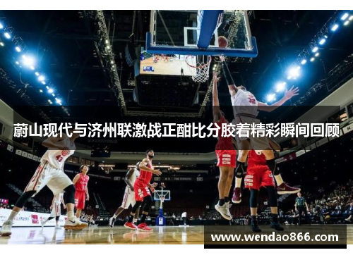 蔚山现代与济州联激战正酣比分胶着精彩瞬间回顾