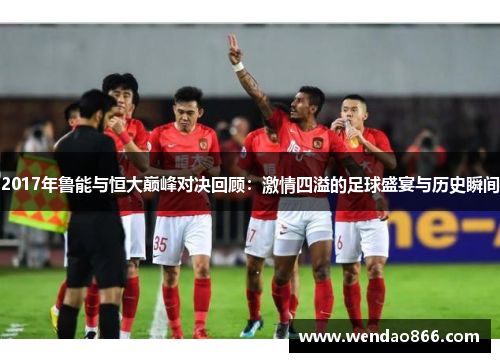 2017年鲁能与恒大巅峰对决回顾：激情四溢的足球盛宴与历史瞬间