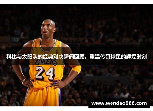科比与太阳队的经典对决瞬间回顾，重温传奇球星的辉煌时刻