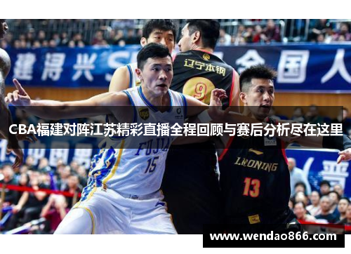CBA福建对阵江苏精彩直播全程回顾与赛后分析尽在这里