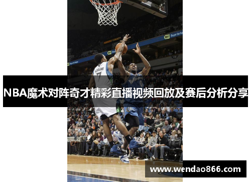 NBA魔术对阵奇才精彩直播视频回放及赛后分析分享