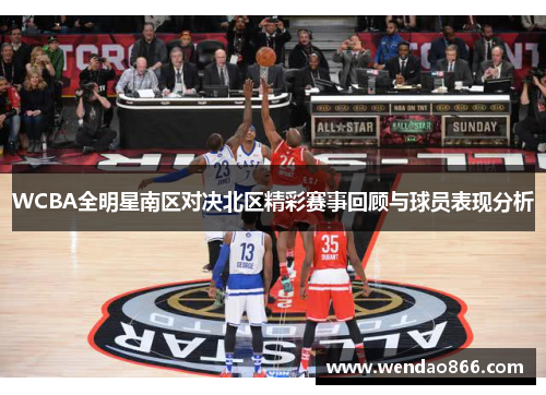 WCBA全明星南区对决北区精彩赛事回顾与球员表现分析