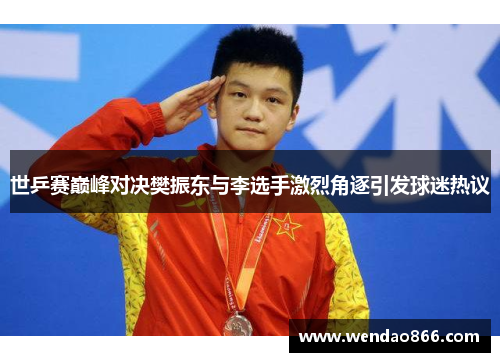 世乒赛巅峰对决樊振东与李选手激烈角逐引发球迷热议