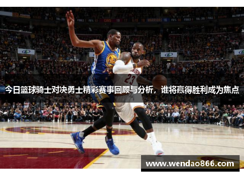 今日篮球骑士对决勇士精彩赛事回顾与分析，谁将赢得胜利成为焦点