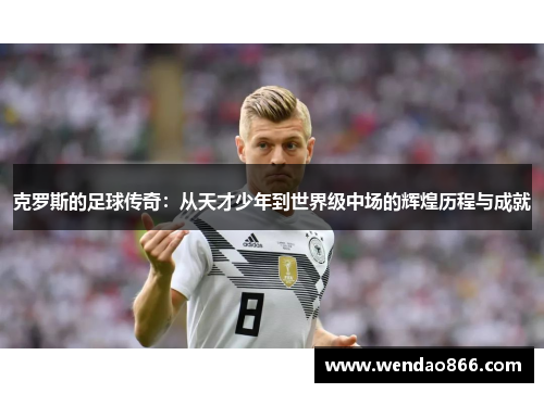 克罗斯的足球传奇：从天才少年到世界级中场的辉煌历程与成就