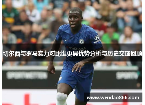 切尔西与罗马实力对比谁更具优势分析与历史交锋回顾
