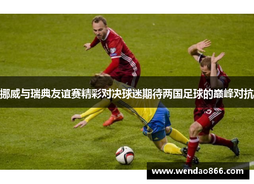 挪威与瑞典友谊赛精彩对决球迷期待两国足球的巅峰对抗