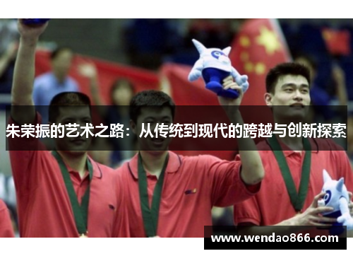 朱荣振的艺术之路：从传统到现代的跨越与创新探索