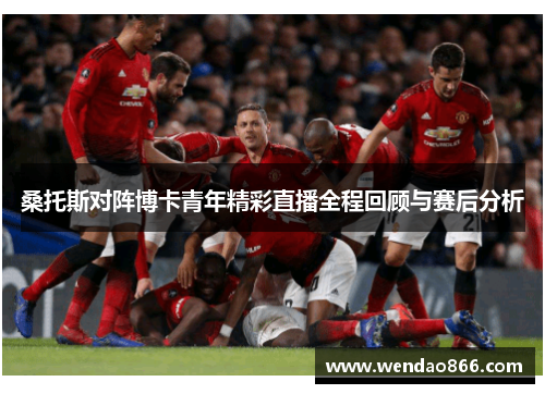 桑托斯对阵博卡青年精彩直播全程回顾与赛后分析